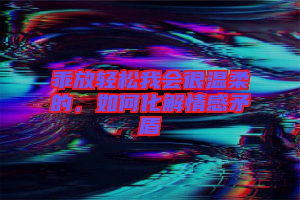 乖放輕松我會(huì)很溫柔的，如何化解情感矛盾