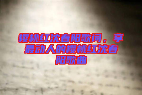 櫻桃紅沈春陽歌詞，享最動人的櫻桃紅沈春陽歌曲