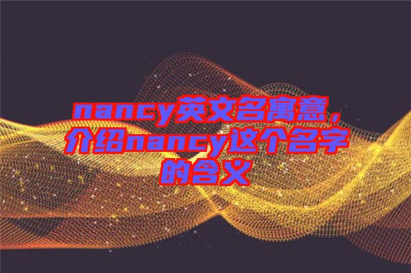 nancy英文名寓意，介紹nancy這個(gè)名字的含義