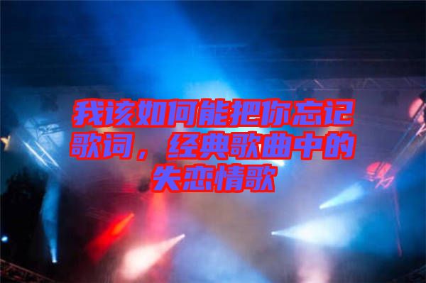 我該如何能把你忘記歌詞，經(jīng)典歌曲中的失戀情歌