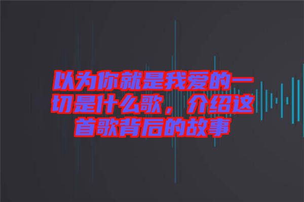 以為你就是我愛的一切是什么歌，介紹這首歌背后的故事