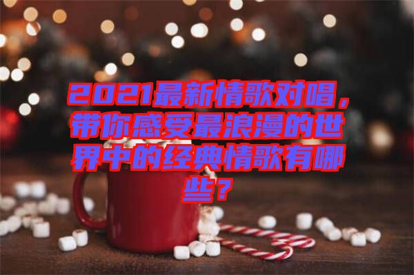 2021最新情歌對(duì)唱，帶你感受最浪漫的世界中的經(jīng)典情歌有哪些？