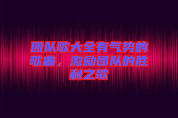 團(tuán)隊(duì)歌大全有氣勢的歌曲，激勵(lì)團(tuán)隊(duì)的勝利之歌