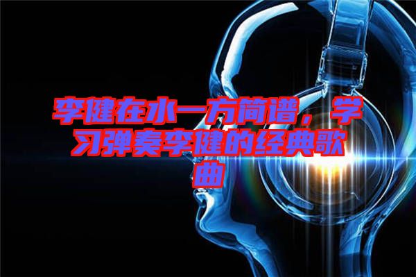 李健在水一方簡譜，學習彈奏李健的經典歌曲