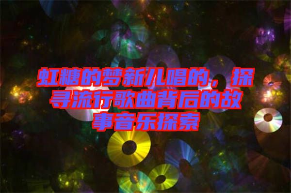 虹糖的夢(mèng)新兒唱的，探尋流行歌曲背后的故事音樂(lè)探索