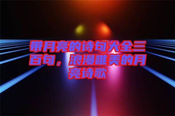 帶月亮的詩句大全三百句，浪漫唯美的月亮詩歌