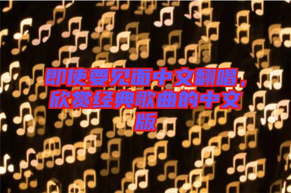 即使要見面中文翻唱，欣賞經典歌曲的中文版