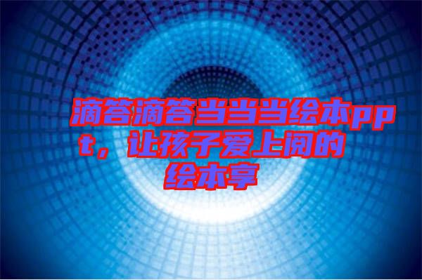 滴答滴答當(dāng)當(dāng)當(dāng)繪本ppt，讓孩子愛上閱的繪本享