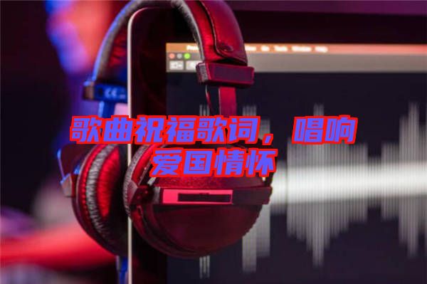 歌曲祝福歌詞，唱響愛國情懷