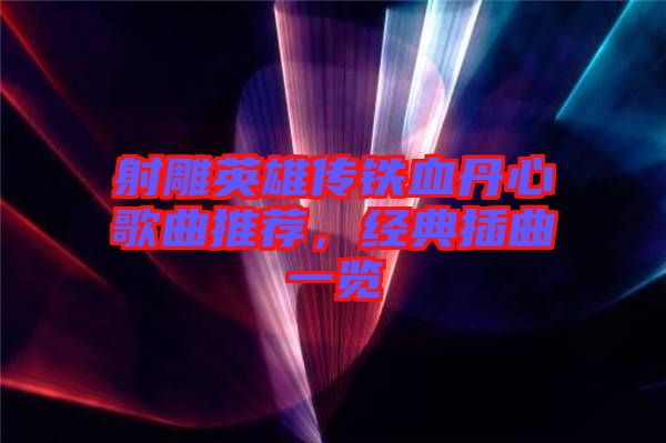 射雕英雄傳鐵血丹心歌曲推薦，經典插曲一覽