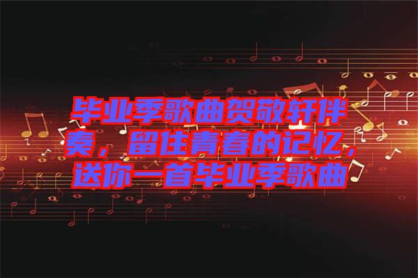 畢業季歌曲賀敬軒伴奏，留住青春的記憶，送你一首畢業季歌曲