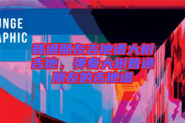 普通朋友吉他譜大樹(shù)吉他，彈奏大樹(shù)普通朋友的吉他譜