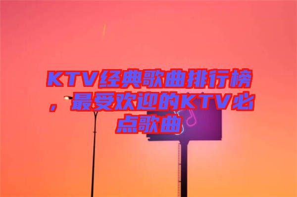 KTV經典歌曲排行榜，最受歡迎的KTV必點歌曲