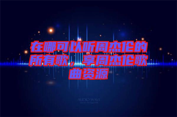 在哪可以聽周杰倫的所有歌，享周杰倫歌曲資源