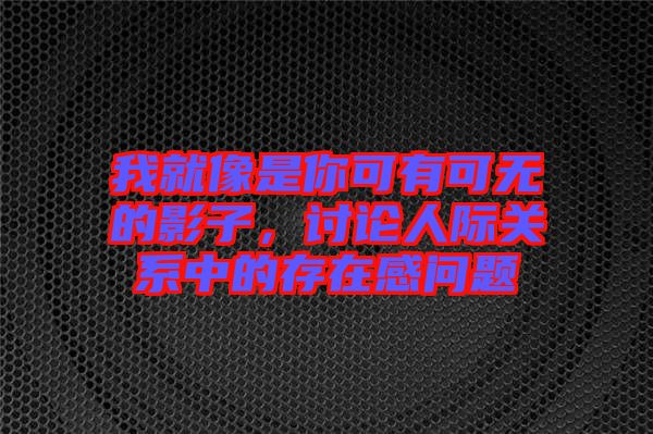 我就像是你可有可無的影子，討論人際關系中的存在感問題