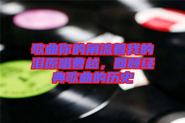 歌曲你的角流著我的淚原唱曹越，回顧經典歌曲的歷史