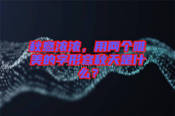 秋意濃濃，用兩個(gè)唯美的字形容秋天是什么？