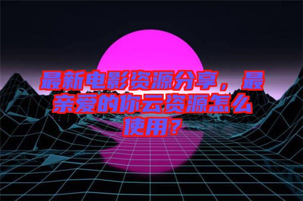 最新電影資源分享，最親愛的你云資源怎么使用？