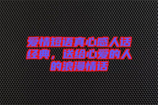 愛情短語真心感人話經典，送給心愛的人的浪漫情話