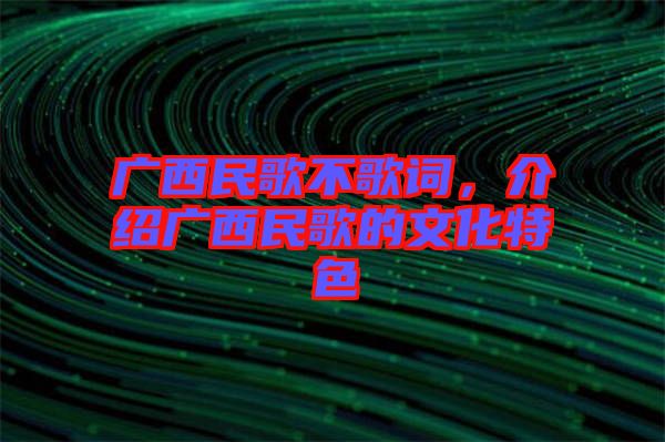 廣西民歌不歌詞，介紹廣西民歌的文化特色