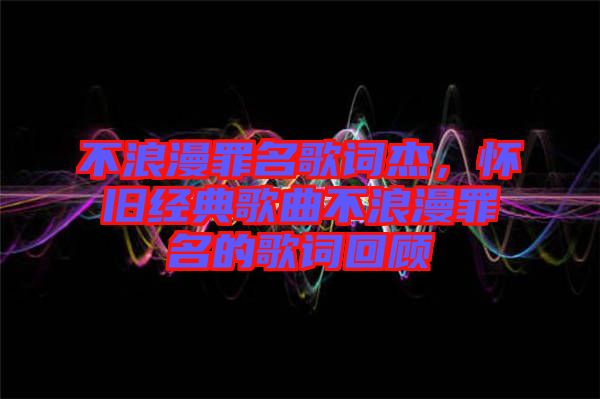 不浪漫罪名歌詞杰，懷舊經(jīng)典歌曲不浪漫罪名的歌詞回顧