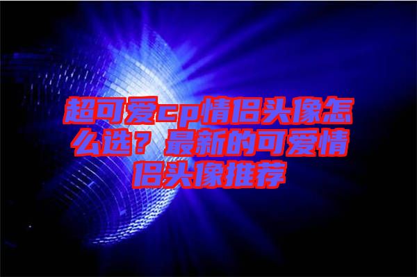 超可愛cp情侶頭像怎么選？最新的可愛情侶頭像推薦