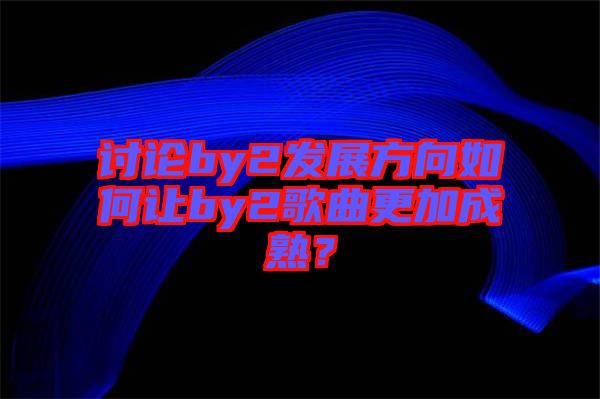 討論by2發(fā)展方向如何讓by2歌曲更加成熟？