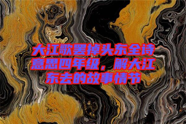 大江歌罷掉頭東全詩意思四年級(jí)，解大江東去的故事情節(jié)