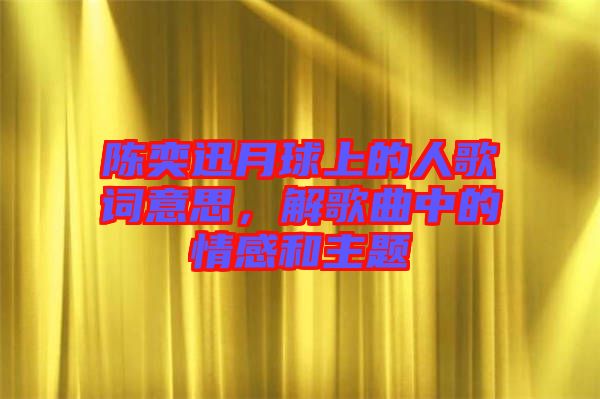 陳奕迅月球上的人歌詞意思，解歌曲中的情感和主題