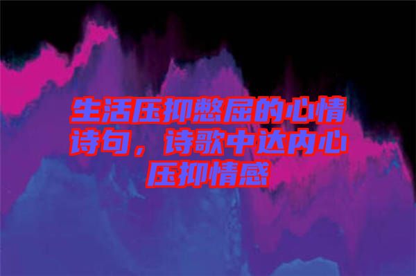 生活壓抑憋屈的心情詩句，詩歌中達內心壓抑情感