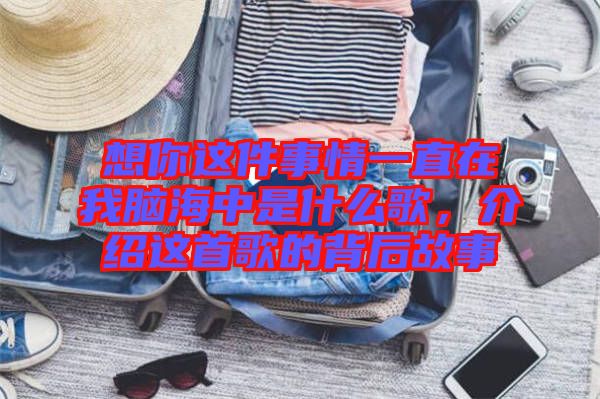 想你這件事情一直在我腦海中是什么歌，介紹這首歌的背后故事