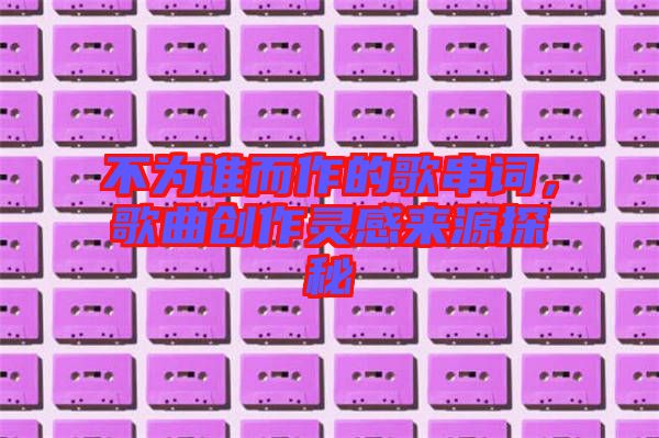 不為誰而作的歌串詞，歌曲創作靈感來源探秘