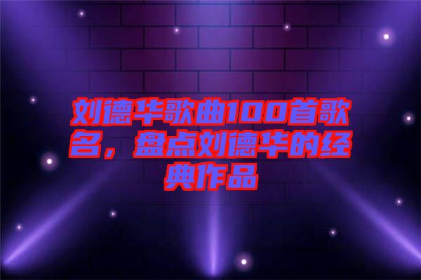 劉德華歌曲100首歌名，盤點劉德華的經典作品