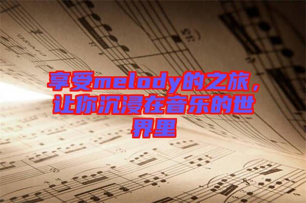 享受melody的之旅，讓你沉浸在音樂的世界里