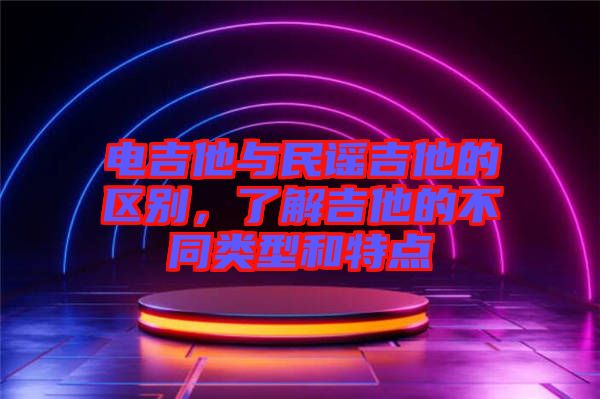 電吉他與民謠吉他的區(qū)別，了解吉他的不同類型和特點