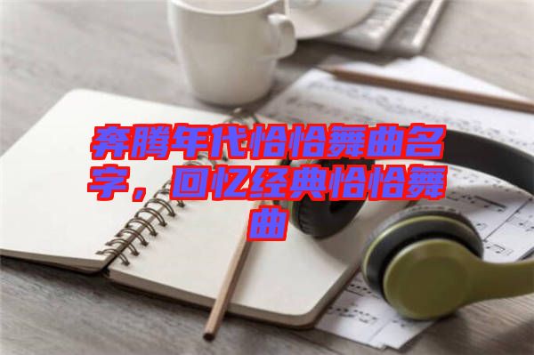 奔騰年代恰恰舞曲名字，回憶經(jīng)典恰恰舞曲