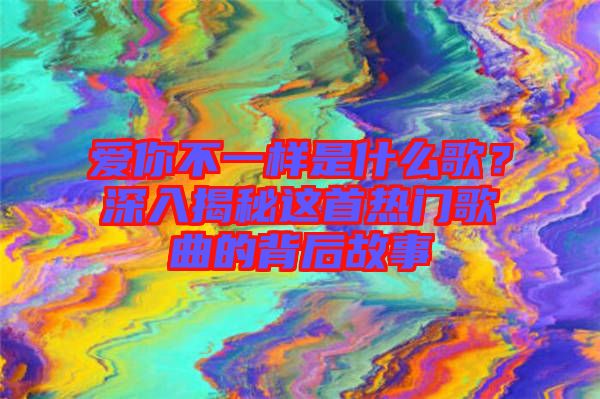 愛(ài)你不一樣是什么歌？深入揭秘這首熱門(mén)歌曲的背后故事