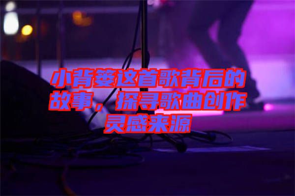 小背簍這首歌背后的故事，探尋歌曲創作靈感來源