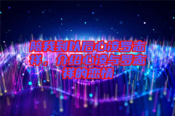 陪我到以后心凌羅志祥，介紹心凌與羅志祥的戀情