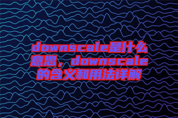 downscale是什么意思，downscale的含義和用法詳解