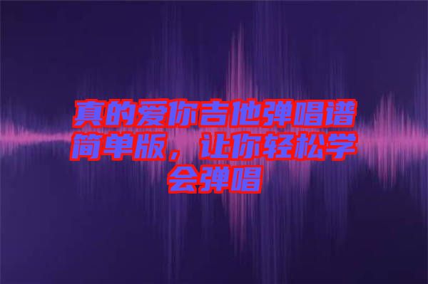 真的愛你吉他彈唱譜簡(jiǎn)單版，讓你輕松學(xué)會(huì)彈唱