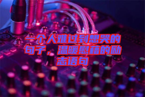 一個人難過到想哭的句子，溫暖慰藉的勵志語句