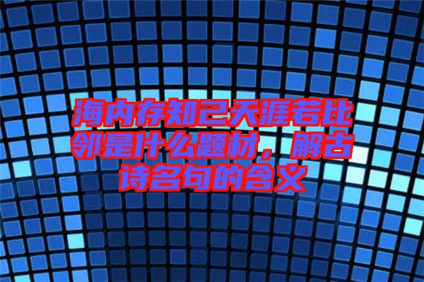 海內存知己天涯若比鄰是什么題材，解古詩名句的含義