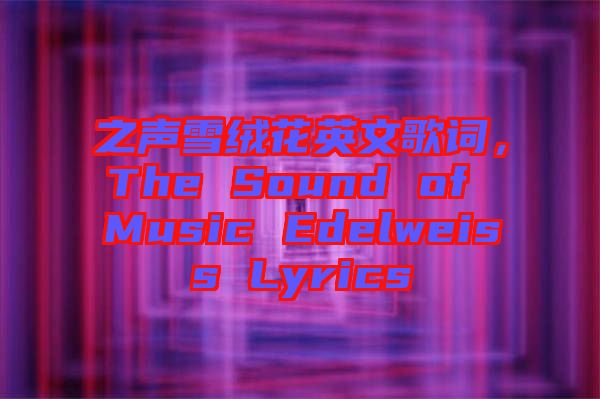 之聲雪絨花英文歌詞，The Sound of Music Edelweiss Lyrics