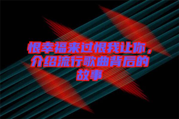 恨幸福來過恨我讓你，介紹流行歌曲背后的故事