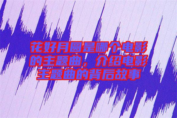 花好月圓是哪個(gè)電影的主題曲，介紹電影主題曲的背后故事