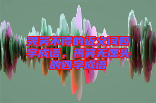 哭笑不得的近義詞四字成語，搞笑無厘頭的四字成語