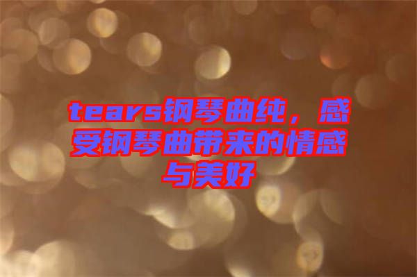 tears鋼琴曲純，感受鋼琴曲帶來的情感與美好