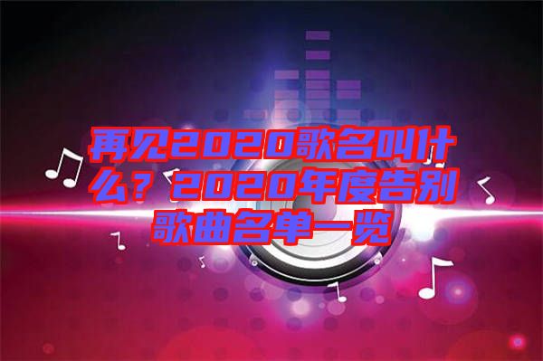 再見(jiàn)2020歌名叫什么？2020年度告別歌曲名單一覽