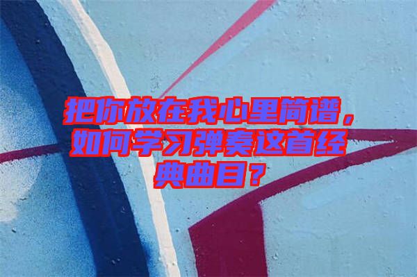 把你放在我心里簡譜，如何學習彈奏這首經典曲目？